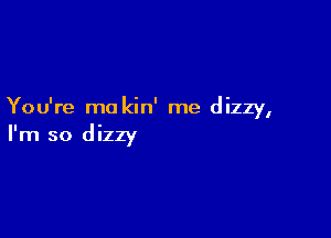 You're mo kin' me dizzy,

I'm so dizzy