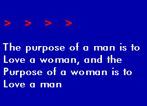 The purpose of a man is to
Love a woman, and he
Purpose of a woman is to
Love a man
