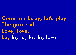 Come on be by, let's play
The game of

Love, love,
La, la, la, la, la, love