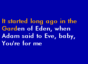 It started long ago in the
Garden of Eden, when

Adam said to Eve, be by,
You're for me