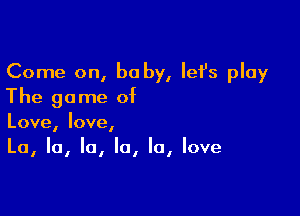Come on, be by, let's play
The game of

Love, love,
La, la, la, la, la, love