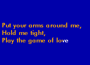 Put your arms around me,

Hold me fig hi,

Play the game of love