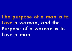 The purpose of a man is to
Love a woman, and he
Purpose of a woman is to
Love a man