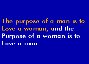 The purpose of a man is to
Love a woman, and he
Purpose of a woman is to
Love a man