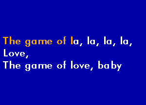 The game of la, la, la, lo

I
Love,

The game of love, be by