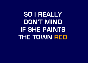 SO I REALLY
DON'T MIND
IF SHE PAINTS

THE TOWN RED