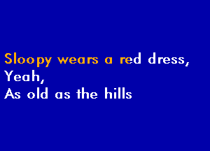 Sloopy wears a red dress,

Yeah,
As old as the hills