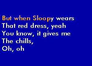 But when Sloopy wears
That red dress, yeah

You know, it gives me

The chills,
Oh, oh