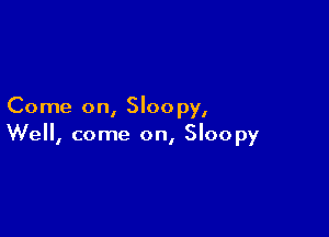 Come on, Sloo py,

We, come on, Sloopy