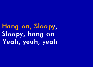 Hang on, Sloopy,

Sloopy, hang on
Yeah, yeah, yeah
