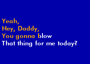 Yeah,
Hey, Daddy,

You gonna blow
That thing for me today?