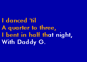 I danced '1
A qua rfer to three,

I bent in half that night,
With Daddy G.