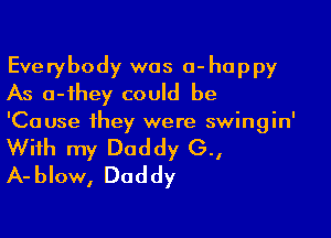 Everybody was 0-happy
As a-ihey could be

'Cause they were swingin'
With my Daddy (3.,
A-blow, Daddy
