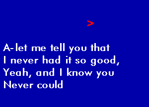 A-Ief me tell you that

I never had it so good,
Yeah, and I know you
Never could