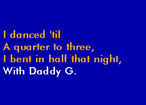 I danced '1
A qua rfer to three,

I bent in half that night,
With Daddy G.