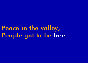 Peace in the valley,

People got to be free