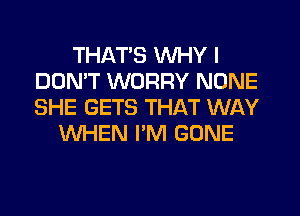 THAT'S WHY I
DON'T WORRY NONE
SHE GETS THAT WAY

WHEN I'M GONE