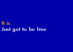 If is

Just got to be free