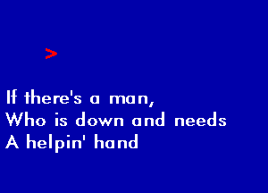 If there's a man,
Who is down and needs

A helpin' hand