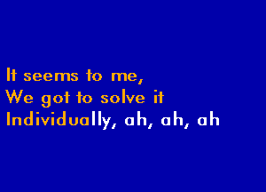 It seems to me,

We got to solve it
Individually, oh, ah, ah