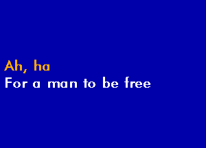 Ah, ha

For a man to be free