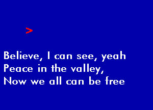 Believe, I can see, yeah
Peace in the valley,
Now we all can be free