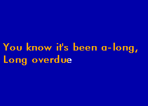 You know it's been a-Iong,

Long overd ue