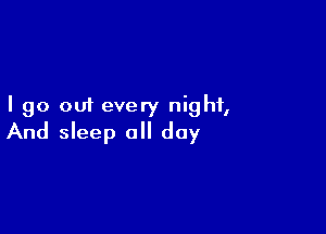 I go out every night,

And sleep a day