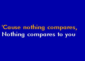 'Ca use nothing compo res,

Nothing compares to you