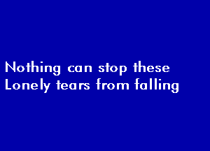Nothing can stop these

Lonely tears from falling