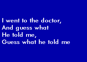 I went to the doctor,
And guess what

He told me,
Guess what he told me