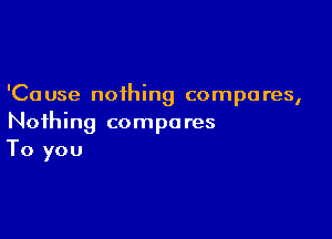 'Ca use nothing compo res,

Nothing compo res
To you