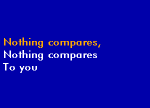 Nothing compares,

Nothing compo res
To you