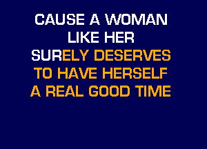 CAUSE A WOMAN
LIKE HER
SURELY DESERVES
TO HAVE HERSELF
A REAL GOOD TIME

g