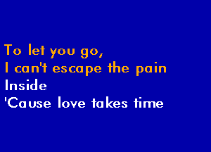 To let you go,
I can't escape the pain

Inside
'Cause love takes time