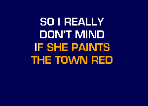 SO I REALLY
DDMT MIND
IF SHE PAINTS

THE TOWN RED