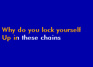 Why do you lock yourself

Up in these chains