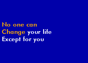 No one can

Change your life
Except for you