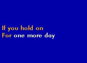 If you hold on

For one more day
