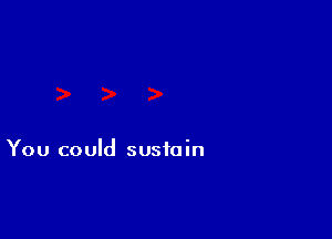 You could sustain