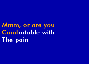 Mmm, or are you

Comfortable with
The pain