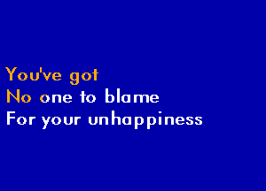 Yo u've g of

No one to blame
For your unhappiness