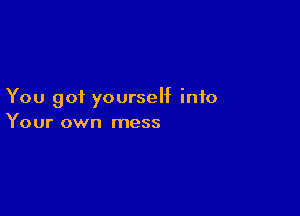 You got yourself into

Your own mess
