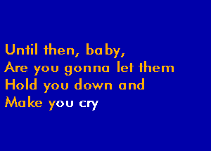 Until then, be by,

Are you gonna let them

Hold you down and
Make you cry