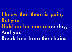 I know ihaf 1here is pain,
But you

Hold on for one more day,
And you

Break free from he chains