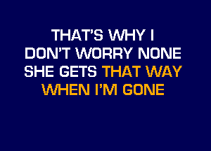 THATS WHY I
DON'T WORRY NONE
SHE GETS THAT WAY

WHEN I'M GONE