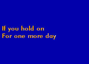 If you hold on

For one more day
