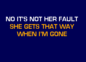 N0 ITS NOT HER FAULT
SHE GETS THAT WAY
WHEN I'M GONE