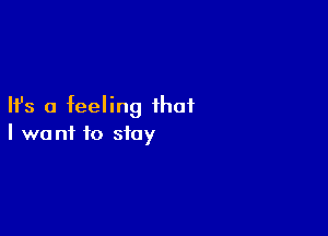 Ifs a feeling that

I want to stay