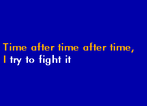 Time after time after time,

I try to fight it